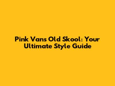 Pink Vans Old Skool: Your Ultimate Style Guide