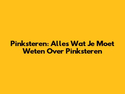 Pinksteren: Alles Wat Je Moet Weten Over Pinksteren