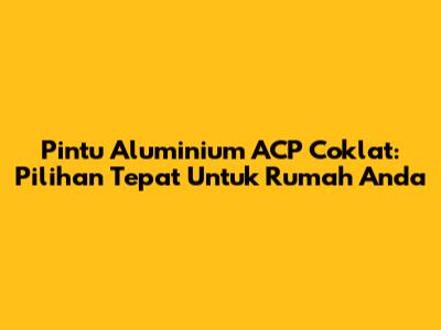 Pintu Aluminium ACP Coklat: Pilihan Tepat Untuk Rumah Anda