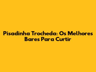Pisadinha Trocheda: Os Melhores Bares Para Curtir