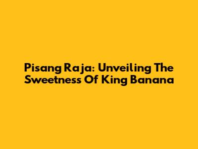Pisang Raja: Unveiling The Sweetness Of 'King Banana'