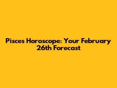 Pisces Horoscope: Your February 26th Forecast