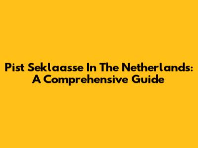Pist Seklaasse In The Netherlands: A Comprehensive Guide