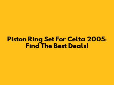Piston Ring Set For Celta 2005: Find The Best Deals!