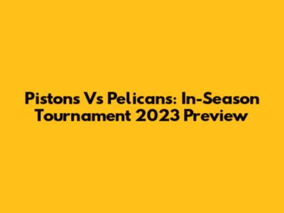 Pistons Vs Pelicans: In-Season Tournament 2023 Preview