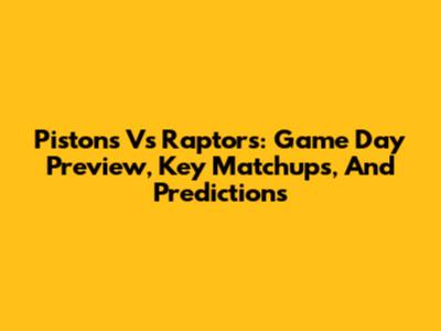 Pistons Vs Raptors: Game Day Preview, Key Matchups, And Predictions