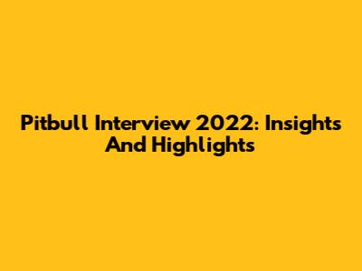 Pitbull Interview 2022: Insights And Highlights