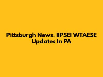 Pittsburgh News: IIPSEI WTAESE Updates In PA