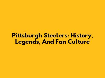 Pittsburgh Steelers: History, Legends, And Fan Culture