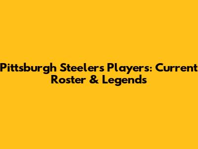 Pittsburgh Steelers Players: Current Roster & Legends