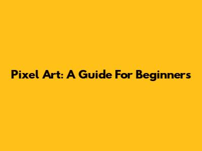 Pixel Art: A Guide For Beginners