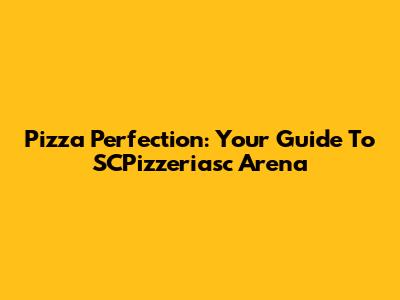 Pizza Perfection: Your Guide To SCPizzeriasc Arena