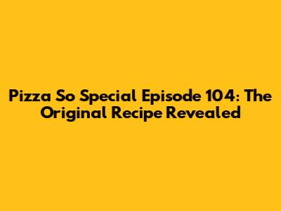 Pizza So Special Episode 104: The Original Recipe Revealed