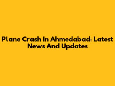 Plane Crash In Ahmedabad: Latest News And Updates