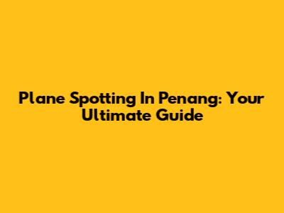 Plane Spotting In Penang: Your Ultimate Guide