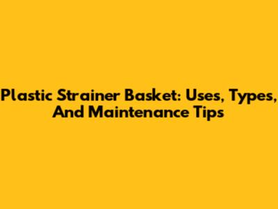 Plastic Strainer Basket: Uses, Types, And Maintenance Tips
