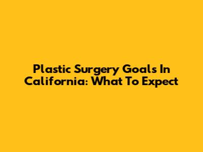 Plastic Surgery Goals In California: What To Expect