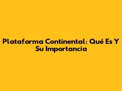 Plataforma Continental: Qué Es Y Su Importancia