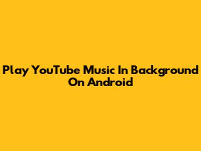 Play YouTube Music In Background On Android