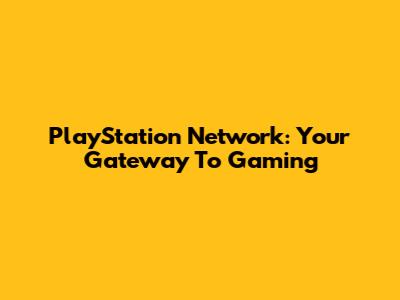 PlayStation Network: Your Gateway To Gaming