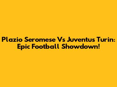 Plazio Seromese Vs Juventus Turin: Epic Football Showdown!