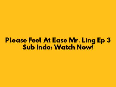 Please Feel At Ease Mr. Ling Ep 3 Sub Indo: Watch Now!