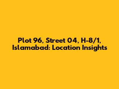 Plot 96, Street 04, H-8/1, Islamabad: Location Insights