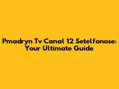 Pmadryn Tv Canal 12 Setelfonose: Your Ultimate Guide