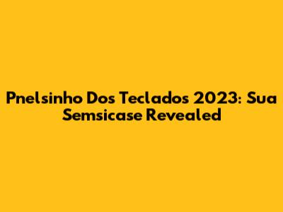 Pnelsinho Dos Teclados 2023: Sua Semsicase Revealed