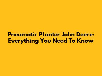 Pneumatic Planter John Deere: Everything You Need To Know