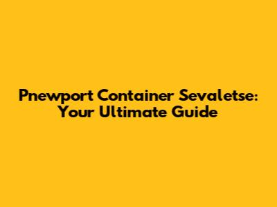 Pnewport Container Sevaletse: Your Ultimate Guide