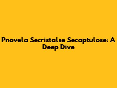 Pnovela Secristalse Secaptulose: A Deep Dive