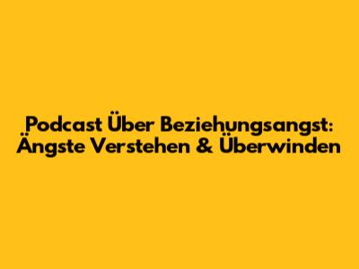 Podcast Über Beziehungsangst: Ängste Verstehen & Überwinden