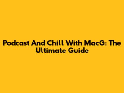 Podcast And Chill With MacG: The Ultimate Guide