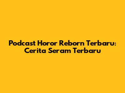 Podcast Horor Reborn Terbaru: Cerita Seram Terbaru