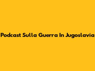 Podcast Sulla Guerra In Jugoslavia