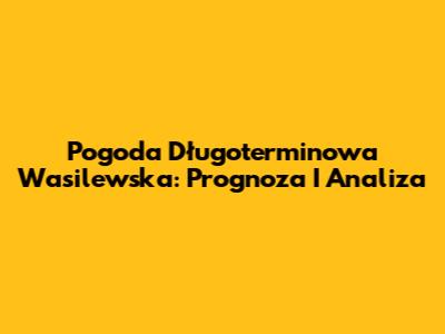 Pogoda Długoterminowa Wasilewska: Prognoza I Analiza