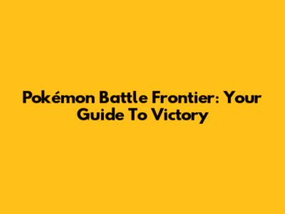Pokémon Battle Frontier: Your Guide To Victory