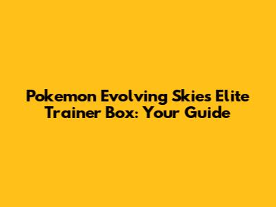 Pokemon Evolving Skies Elite Trainer Box: Your Guide