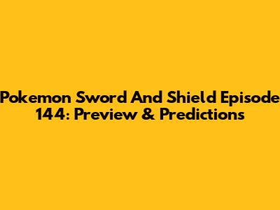 Pokemon Sword And Shield Episode 144: Preview & Predictions