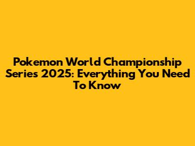Pokemon World Championship Series 2025: Everything You Need To Know