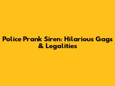 Police Prank Siren: Hilarious Gags & Legalities