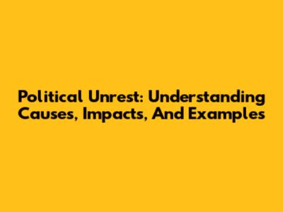 Political Unrest: Understanding Causes, Impacts, And Examples
