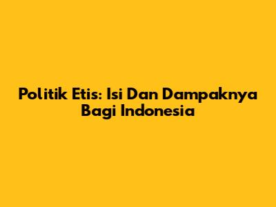 Politik Etis: Isi Dan Dampaknya Bagi Indonesia