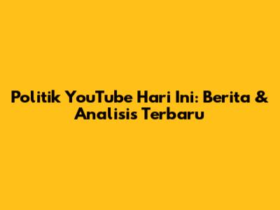 Politik YouTube Hari Ini: Berita & Analisis Terbaru