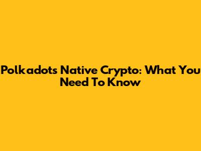 Polkadot's Native Crypto: What You Need To Know