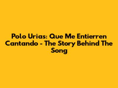 Polo Urias: 'Que Me Entierren Cantando' - The Story Behind The Song