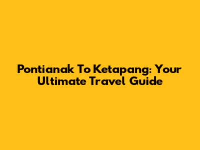 Pontianak To Ketapang: Your Ultimate Travel Guide
