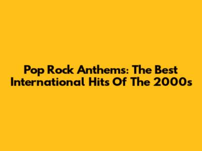 Pop Rock Anthems: The Best International Hits Of The 2000s