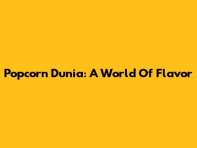 Popcorn Dunia: A World Of Flavor